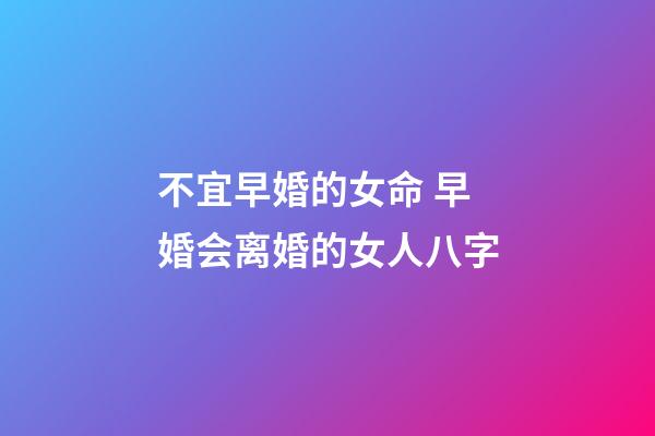 不宜早婚的女命 早婚会离婚的女人八字